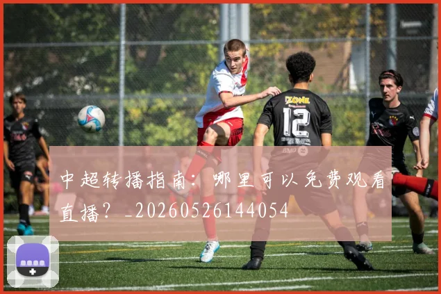 中超转播指南:哪里可以免费观看直播?_20260526144054
