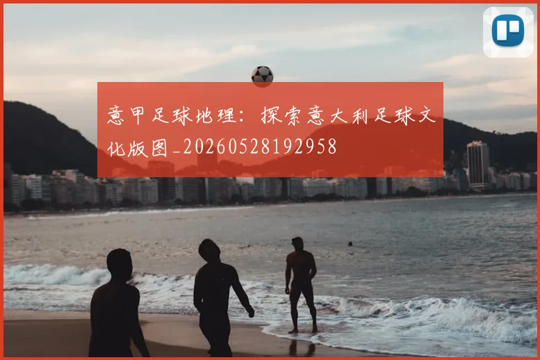 意甲足球地理：探索意大利足球文化版图_20260528192958