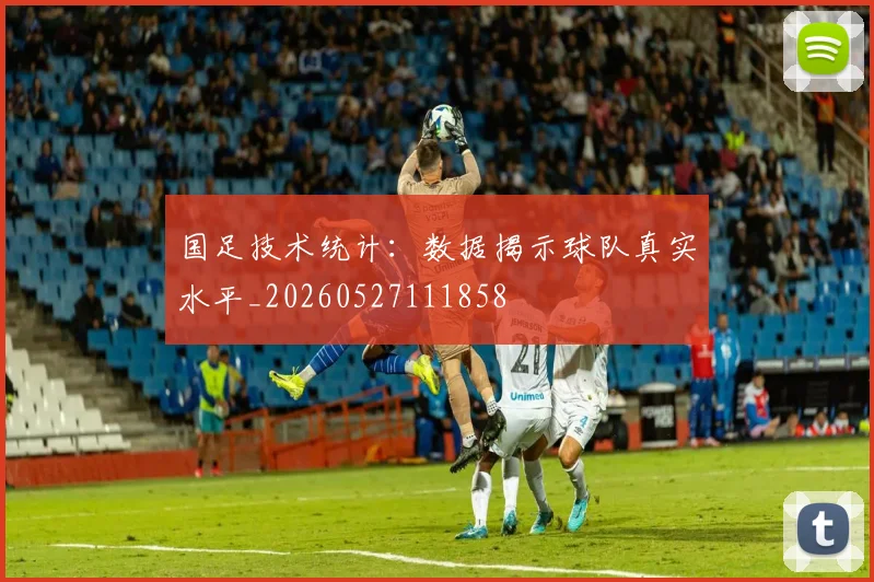 国足技术统计:数据揭示球队真实水平_20260527111858