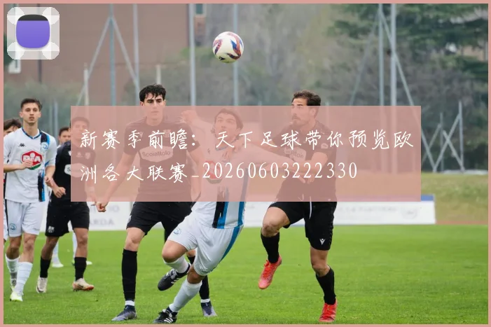 新赛季前瞻:天下足球带你预览欧洲各大联赛_20260603222330