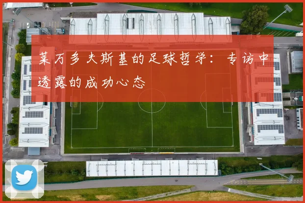 莱万多夫斯基的足球哲学:专访中透露的成功心态