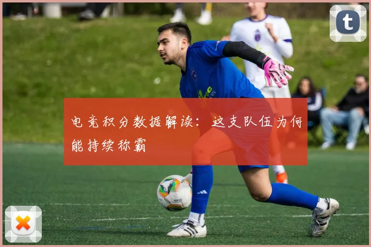 电竞积分数据解读:这支队伍为何能持续称霸