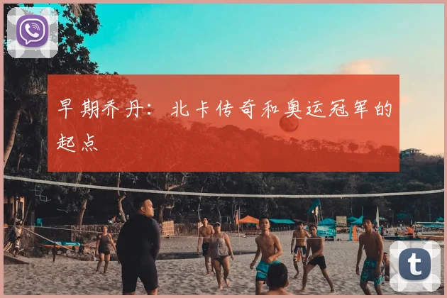 早期乔丹:北卡传奇和奥运冠军的起点