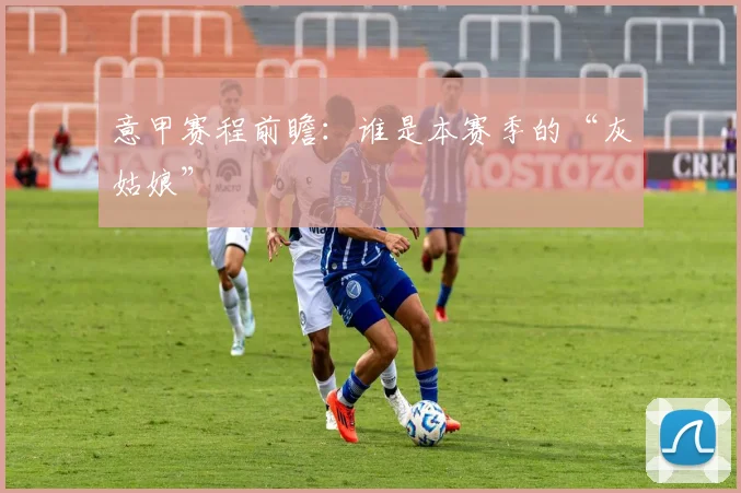 意甲赛程前瞻：谁是本赛季的“灰姑娘”