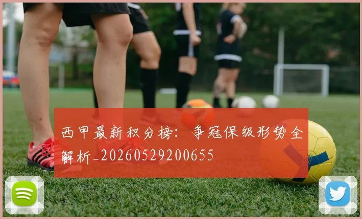 西甲最新积分榜：争冠保级形势全解析_20260529200655