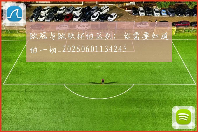欧冠与欧联杯的区别:你需要知道的一切_20260601134245