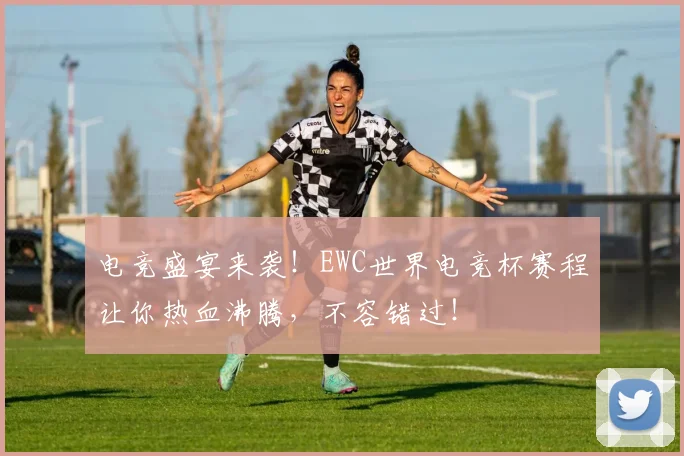 电竞盛宴来袭！EWC世界电竞杯赛程让你热血沸腾，不容错过！