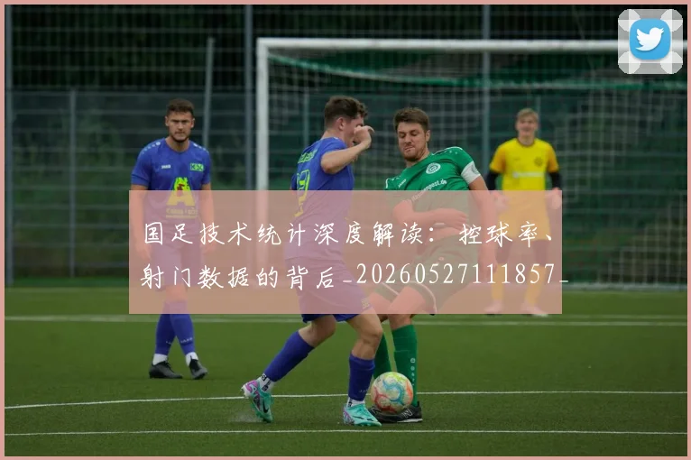 国足技术统计深度解读：控球率、射门数据的背后_20260527111857_20260608142905