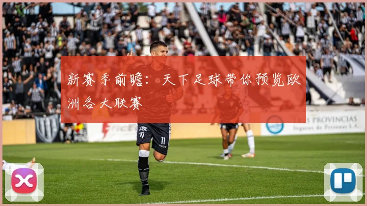 新赛季前瞻:天下足球带你预览欧洲各大联赛