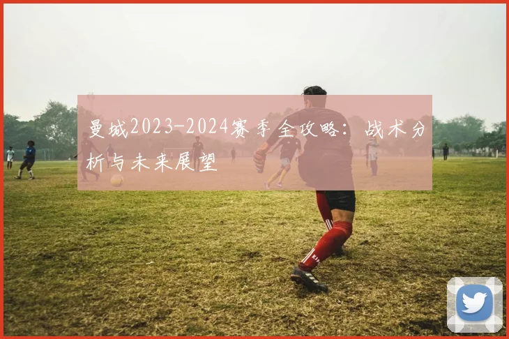 曼城2023-2024赛季全攻略:战术分析与未来展望