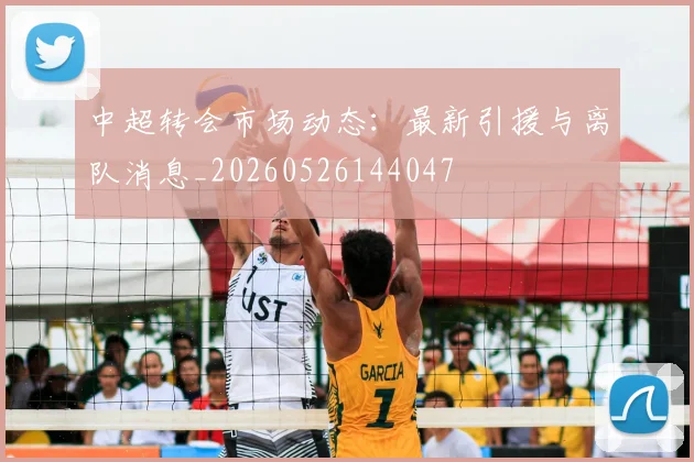 中超转会市场动态：最新引援与离队消息_20260526144047